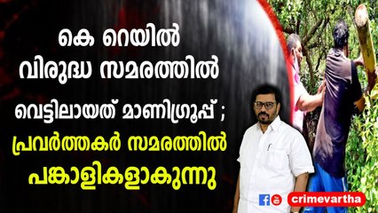 കെ റെയിൽ വിരുദ്ധ സമരത്തിൽ വെട്ടിലായത് മാണിഗ്രൂപ്പ് ; പ്രവർത്തകർ സമരത്തിൽ പങ്കാളികളാകുന്നു