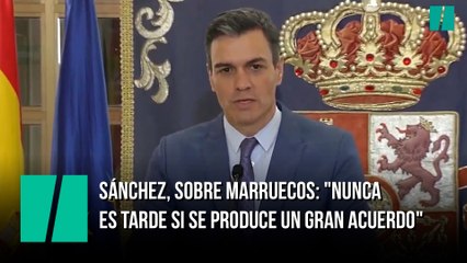 Pedro Sánchez, sobre Marruecos: "Nunca es tarde si se produce un gran acuerdo"