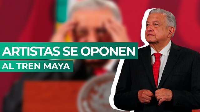 Artistas contra el Tren Maya: 'Conservadores y fifis', responde AMLO