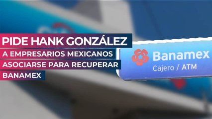 Pide Hank González a empresarios mexicanos asociarse para recuperar Banamex
