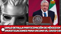 ¡AMLO Detalla participación de México en investigaciones para vacuna y fármacos vs. COVID-19!