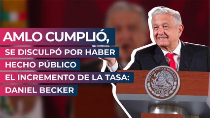 AMLO cumplió, se disculpó por haber hecho público el incremento de la tasa: Daniel Becker