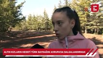 Altın kızların hedefi Türk bayrağını Avrupa’da dalgalandırmak