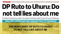 The News Brief: DP Ruto to Uhuru: Do not tell lies about me