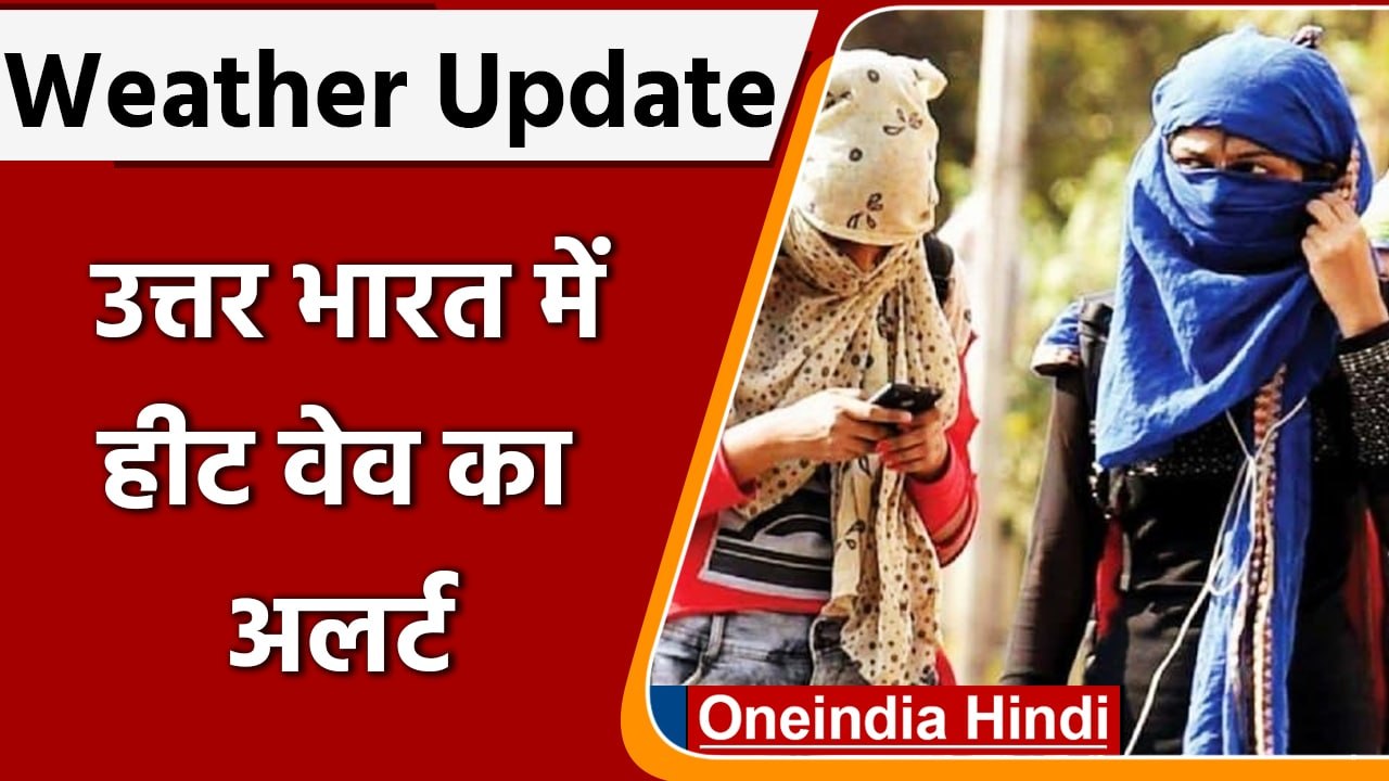 Weather Update: IMD ने जारी किया उत्तर भारत में Heat Wave का Alert, जानें मौसम अपडेट| वनइंडिया हिंदी
