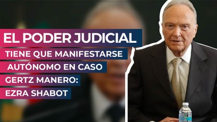 El Poder Judicial tiene que manifestarse autónomo en caso Gertz Manero: Ezra Shabot