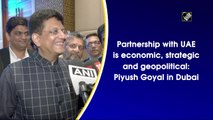 Partnership with UAE is economic, strategic and geopolitical: Piyush Goyal in Dubai