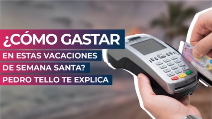 ¿Cómo gastar en estas vacaciones de Semana Santa? Pedro Tello te explica