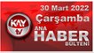 Kay Tv Ana Haber Bülteni (30 Mart 2022)
