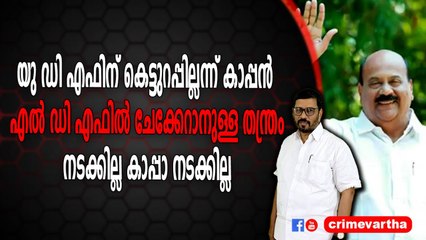 യു ഡി എഫിന് കെട്ടുറപ്പില്ലന്ന് കാപ്പൻ എൽ ഡി എഫിൽ ചേക്കേറാനുള്ള തന്ത്രം ; നടക്കില്ല കാപ്പാ നടക്കില്ല