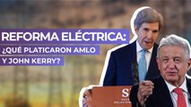 Reforma Eléctrica: ¿Qué platicaron AMLO y John Kerry?