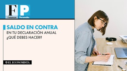 Saldo en contra en tu declaración anual ¿Qué debes hacer?