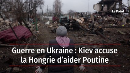 Guerre en Ukraine : Kiev accuse la Hongrie d’aider Poutine