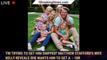 'I'm trying to get him snipped!' Matthew Stafford's wife Kelly reveals she wants him to get a  - 1br