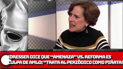 Dresser asegura que “AMENAZA” vs. Reforma es culpa de AMLO; “Trata al periódico como piñata”