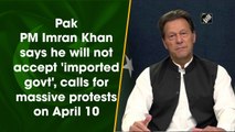 Pak PM Imran Khan says he will not accept 'imported govt,' calls for massive protests on April 10