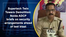 Supertech Twin Towers Demolition: Noida ADCP briefs on security arrangements ahead of test blast