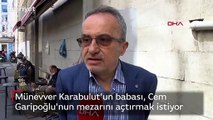 Münevver Karabulut'un babası, Cem Garipoğlu'nun mezarını açtırmak istiyor