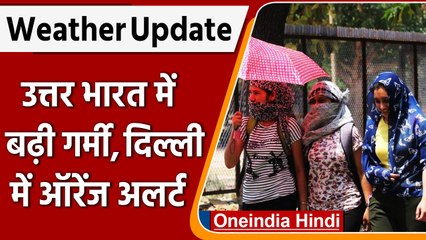 Weather Update: उत्तर भारत में गर्मी का कहर, Delhi में ऑरेंज Alert| वनइंडिया हिंदी