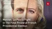 Macron, Le Pen to Fight in The Final Round of French Presidential Election