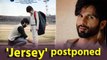 Shahid Kapoor's 'Jersey' release postponed again !