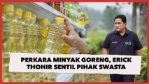 Perkara Minyak Goreng, Erick Thohir Sentil Pihak Swasta: Swasta juga Harus Kembali Tanggung Jawab