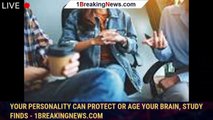 Your personality can protect or age your brain, study finds - 1breakingnews.com