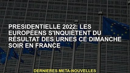 Président 2022 : les Européens inquiets du résultat des urnes de ce dimanche soir en France