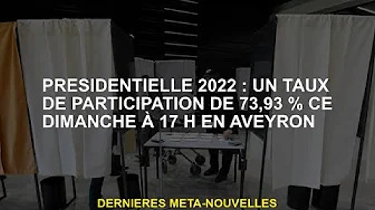 Président 2022 : 73,93% de participation ce dimanche à 17h en Aveyron