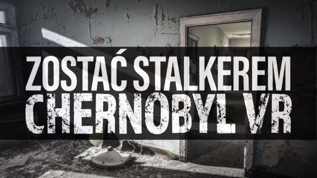 Zostać Stalkerem – Chernobyl VR, czyli wirtualna wycieczka po Czarnobylu