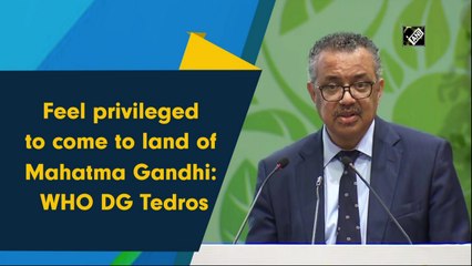 Feel privileged to come to land of Mahatma Gandhi: WHO DG Tedros