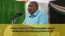 Uhuru to Ruto: Stop screaming about problems, provide solutions as DP