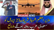PM Shehbaz Sharif to leave for Saudi Arabia on April 27
