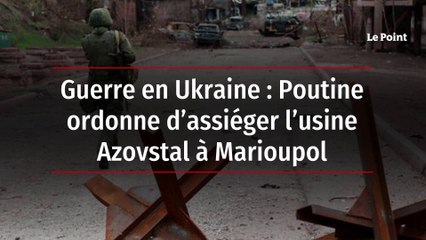 Guerre en Ukraine : Poutine ordonne d’assiéger l’usine Azovstal à Marioupol