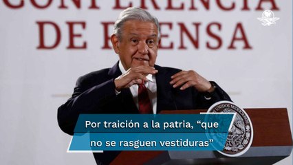 AMLO pide que no se rasguen las vestiduras quienes traicionaron a la patria al votar contra reforma