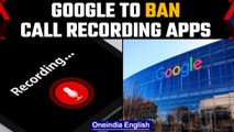 Google to ban third-party call recording apps from May 11 | Oneindia News