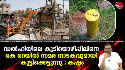 ഡൽഹിയിലെ കുടിയൊഴിപ്പിലിനെ കെ റെയിൽ സമര നാടകവുമായി കൂട്ടിക്കെട്ടുന്നു ; കഷ്ടം