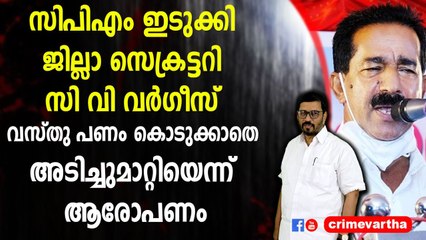 സിപിഎം ഇടുക്കി ജില്ലാ സെക്രട്ടറി സി വി വർഗീസ് വസ്തു പണം കൊടുക്കാതെ അടിച്ചുമാറ്റിയെന്ന് ആരോപണം