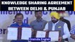 Delhi & Punjab governments sign ‘Knowledge Sharing Agreement’ |Oneindia News