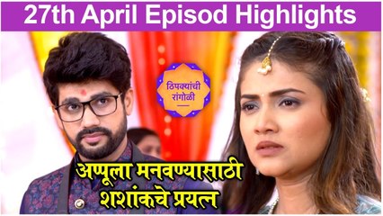 Thipkyanchi Rangoli | 27th April Episode Highlights | अप्पूला मानवण्यासाठी शशांकचे प्रयत्न | Star Pravah