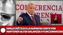 AMLO Crítica a SCJN por mantener altos salarios a funcionarios