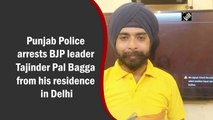Punjab Police arrests BJP leader Tajinder Pal Bagga from his residence in Delhi