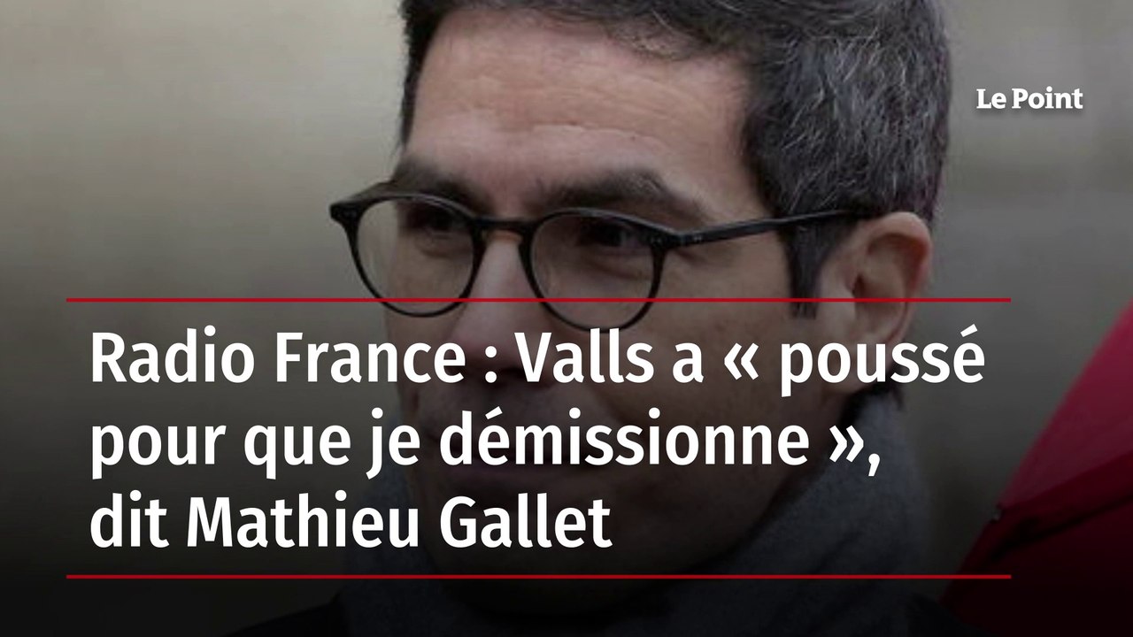 Radio France Valls a « poussé pour que je démissionne », dit Mathieu Gallet Vidéo Dailymotion