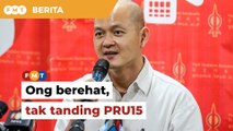 Ong berehat daripada politik, tak tanding PRU15