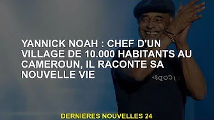 Yannick Noah : chef d'un village de 10 000 habitants au Cameroun, parle de sa nouvelle vie