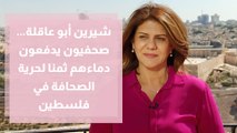 شيرين أبو عاقلة... صحفيون يدفعون دماءهم ثمنا لحرية الصحافة في فلسطين