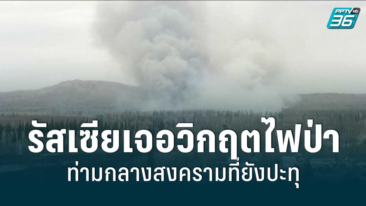 รัสเซียเจอวิกฤตไฟป่าอีกครั้ง ท่ามกลางสงครามที่ย...