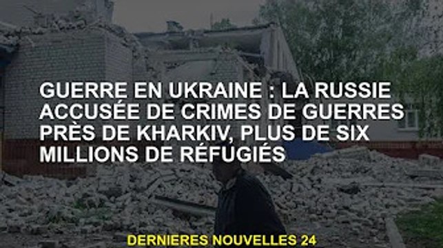 Guerre d'Ukraine : la Russie accusée de crimes de guerre près de Kharkiv, plus de six millions de ré