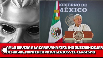 AMLO REVIRA A LA CARAVANA FIFÍ: ¡No quieren dejar de robar, quieren mantener los privilegios y el clasismo