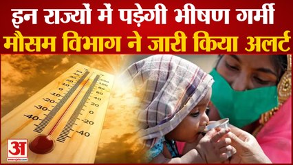 इन राज्यों में पड़ेगी भीषण गर्मी, मौसम विभाग ने जारी किया अलर्ट